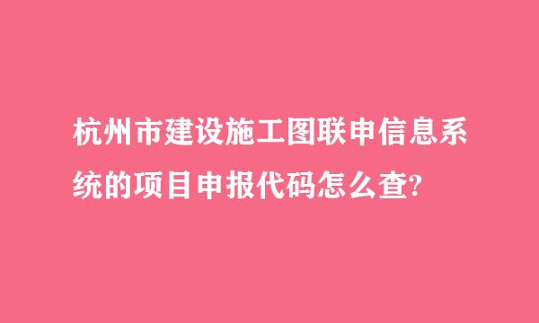 杭州市建设施工图联申信息系统的项目申报代码怎么查?