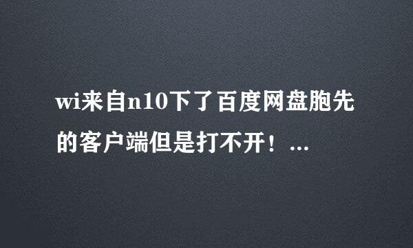 wi来自n10下了百度网盘胞先的客户端但是打不开！！！怎么破？？？官网下载，下了n次还是不行，求大家指导