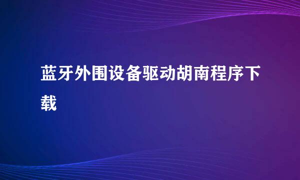 蓝牙外围设备驱动胡南程序下载