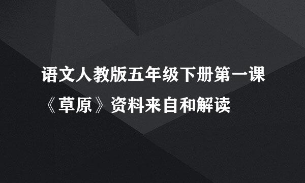 语文人教版五年级下册第一课《草原》资料来自和解读