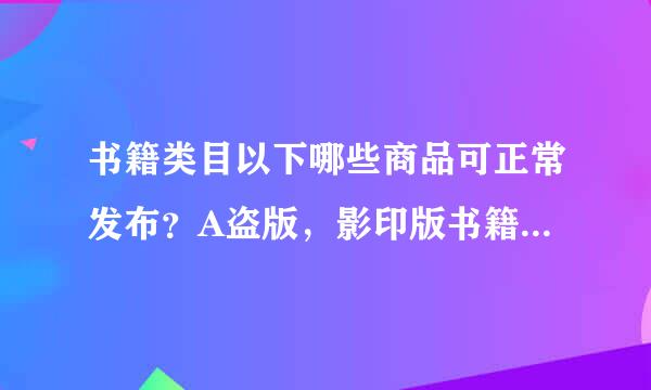 书籍类目以下哪些商品可正常发布？A盗版，影印版书籍B国内正规出版的小说，文学书籍c国外原版书籍D通