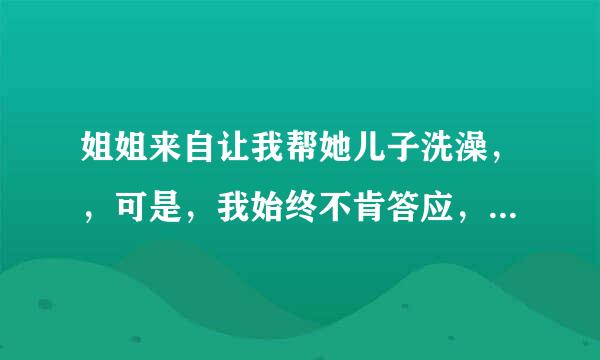 姐姐来自让我帮她儿子洗澡，，可是，我始终不肯答应，因为男女授受不亲360问答。却招来全家的批判，不开放犯法了么？