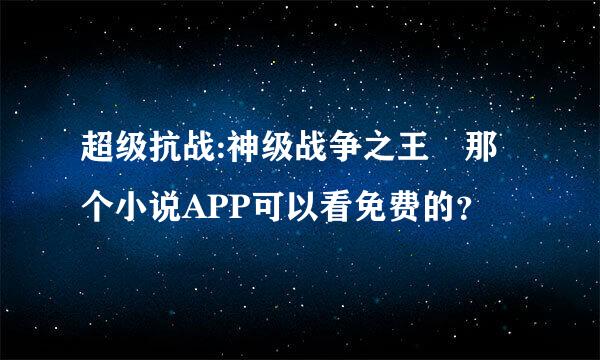 超级抗战:神级战争之王 那个小说APP可以看免费的？