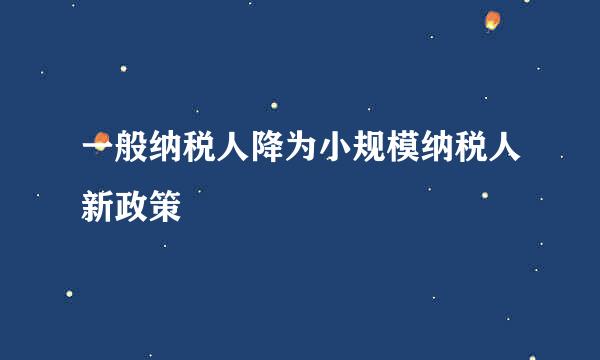 一般纳税人降为小规模纳税人新政策