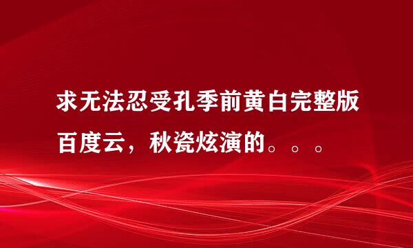 求无法忍受孔季前黄白完整版百度云，秋瓷炫演的。。。