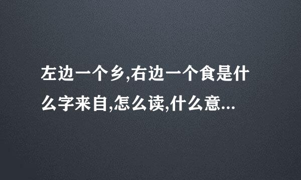 左边一个乡,右边一个食是什么字来自,怎么读,什么意思,谢了