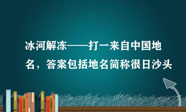 冰河解冻——打一来自中国地名，答案包括地名简称很日沙头