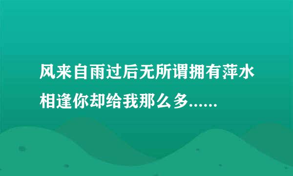 风来自雨过后无所谓拥有萍水相逢你却给我那么多......这首歌叫什么名字?告诉我好吗?谢谢