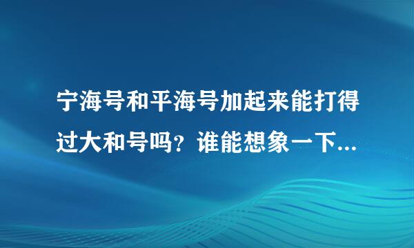 宁海号和平海号加起来能打得过大和号吗？谁能想象一下这三艘当年的中日海军来自旗舰的战斗场景？