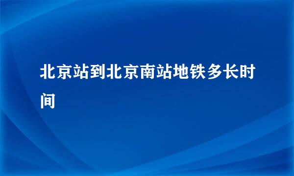 北京站到北京南站地铁多长时间