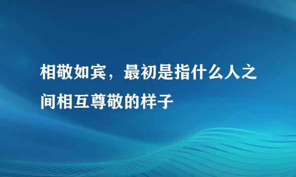 相敬如宾，最初是指什么人之间相互尊敬的样子