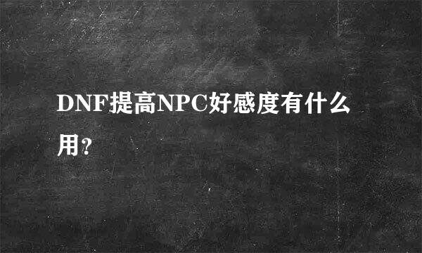 DNF提高NPC好感度有什么用？