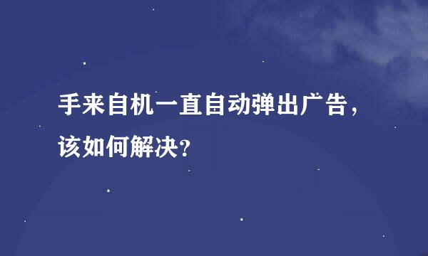 手来自机一直自动弹出广告，该如何解决？