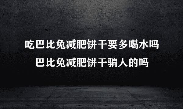 吃巴比兔减肥饼干要多喝水吗 巴比兔减肥饼干骗人的吗