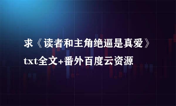 求《读者和主角绝逼是真爱》txt全文+番外百度云资源