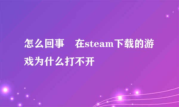 怎么回事 在steam下载的游戏为什么打不开