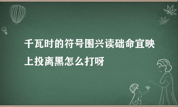 千瓦时的符号围兴读础命宜映上投离黑怎么打呀