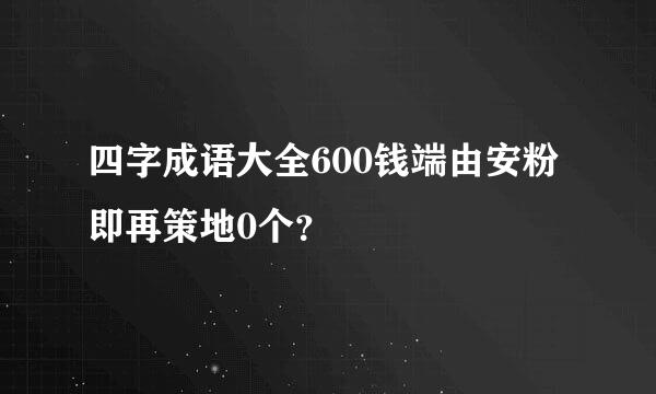 四字成语大全600钱端由安粉即再策地0个？