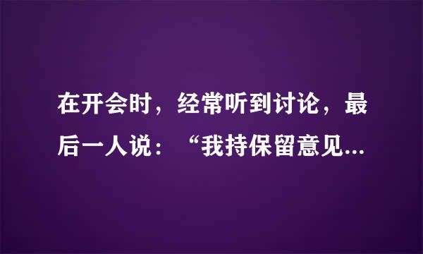 在开会时，经常听到讨论，最后一人说：“我持保留意见。”这个保留意见是指什么？指的是我还没想通，我反