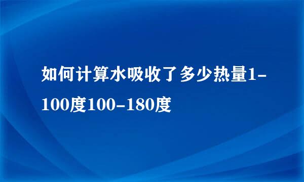 如何计算水吸收了多少热量1-100度100-180度