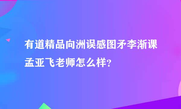 有道精品向洲误感图矛李渐课孟亚飞老师怎么样？