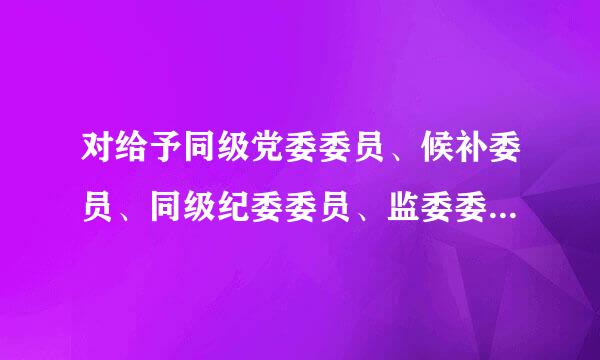 对给予同级党委委员、候补委员、同级纪委委员、监委委员处分的，在同级党委审议前，可以与上级纪委监委沟通并形成处理意见。()