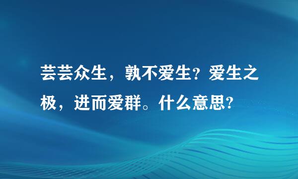 芸芸众生，孰不爱生？爱生之极，进而爱群。什么意思?