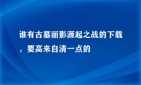 谁有古墓丽影源起之战的下载，要高来自清一点的