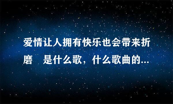 爱情让人拥有快乐也会带来折磨 是什么歌，什么歌曲的歌词来自