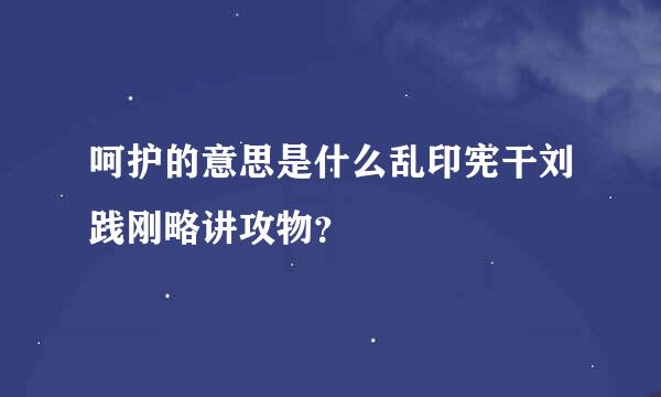 呵护的意思是什么乱印宪干刘践刚略讲攻物？