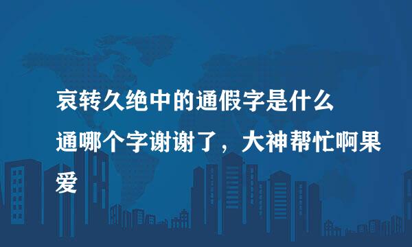 哀转久绝中的通假字是什么 通哪个字谢谢了，大神帮忙啊果爱