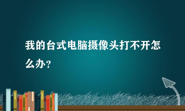 我的台式电脑摄像头打不开怎么办？