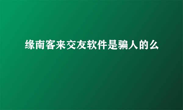 缘南客来交友软件是骗人的么