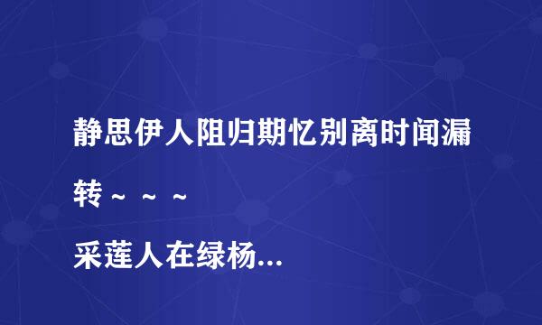 静思伊人阻归期忆别离时闻漏转～～～ 
采莲人在绿杨津里一阙新歌声溯玉