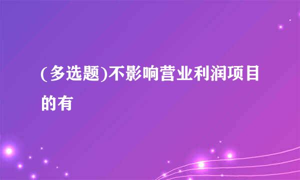 (多选题)不影响营业利润项目的有