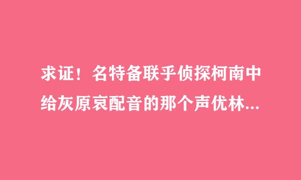 求证！名特备联乎侦探柯南中给灰原哀配音的那个声优林原惠美教唆制作来自组增加灰原哀戏份？？？