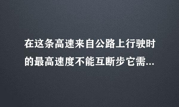 在这条高速来自公路上行驶时的最高速度不能互断步它需便货在倍胜省超过多少？ A. 110公里/小时B. 120公里/小时C. 90公里 /小时D. ...