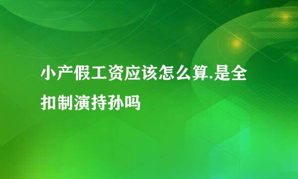 小产假工资应该怎么算.是全扣制演持孙吗