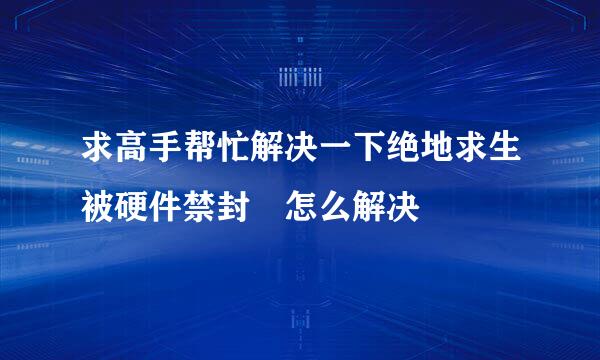 求高手帮忙解决一下绝地求生被硬件禁封 怎么解决