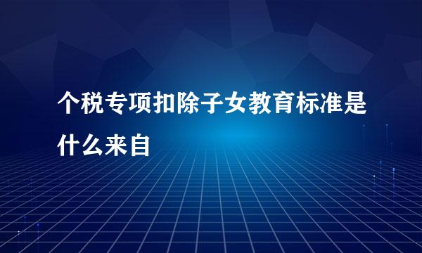 个税专项扣除子女教育标准是什么来自