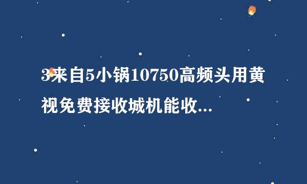 3来自5小锅10750高频头用黄视免费接收城机能收看什么卫星