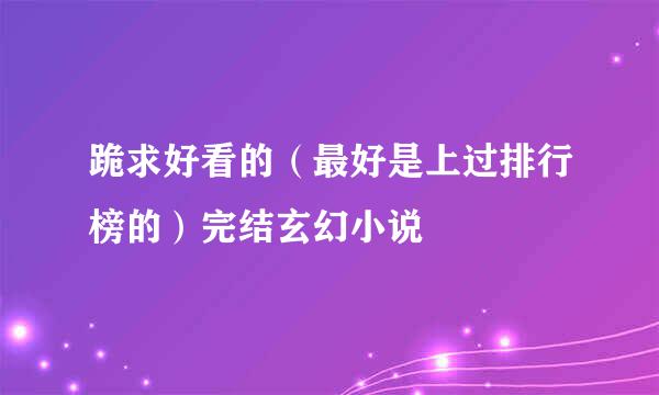 跪求好看的（最好是上过排行榜的）完结玄幻小说