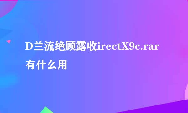 D兰流绝顾露收irectX9c.rar有什么用