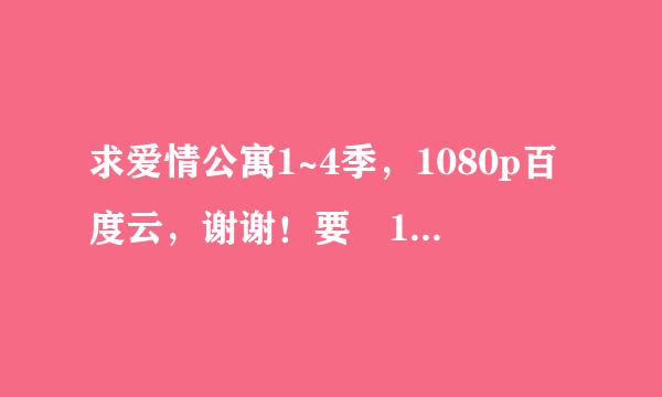 求爱情公寓1~4季，1080p百度云，谢谢！要 1080p的，标清的我有来自了！谢谢！悬赏20