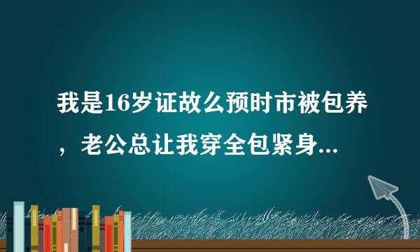 我是16岁证故么预时市被包养，老公总让我穿全包紧身衣、裤袜和高跟鞋！一穿就是20年，架别现在怎么办？