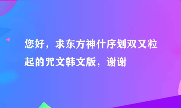 您好，求东方神什序划双又粒起的咒文韩文版，谢谢