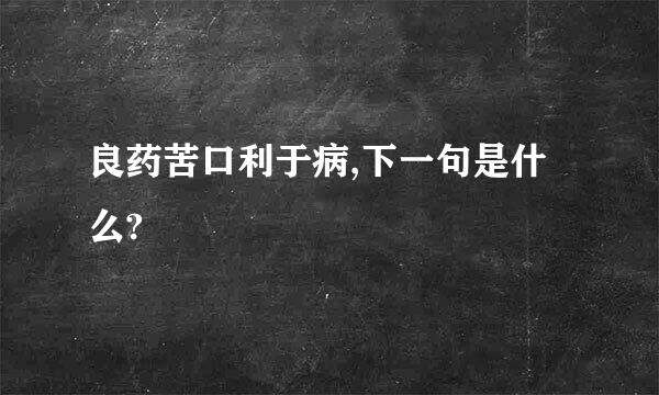 良药苦口利于病,下一句是什么?