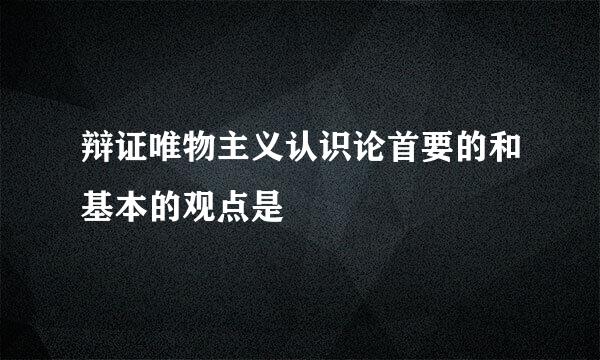 辩证唯物主义认识论首要的和基本的观点是