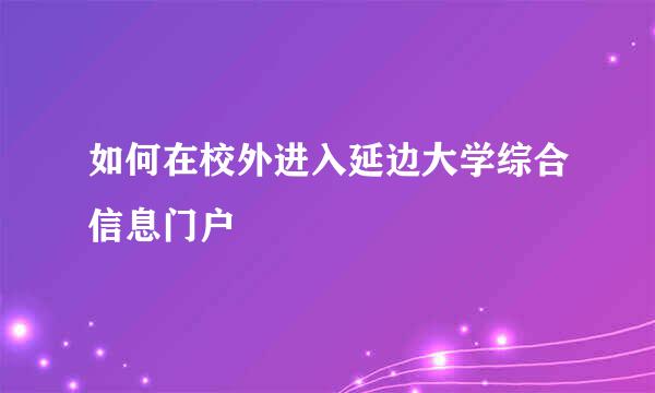 如何在校外进入延边大学综合信息门户