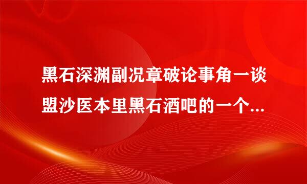 黑石深渊副况章破论事角一谈盟沙医本里黑石酒吧的一个NPC叫罗克图斯·暗契。门是锁住的，要黑铁酒吧钥匙，怎轴么开门?